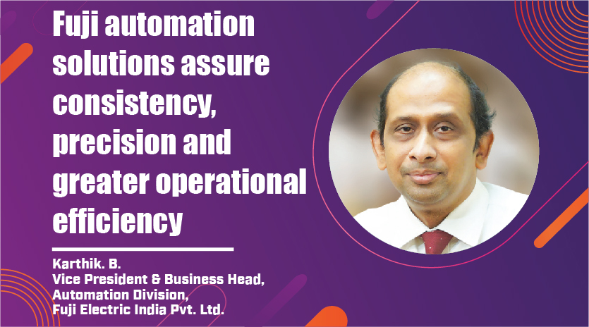 Fuji automation solutions assure  consistency, precision and greater  operational efficiency